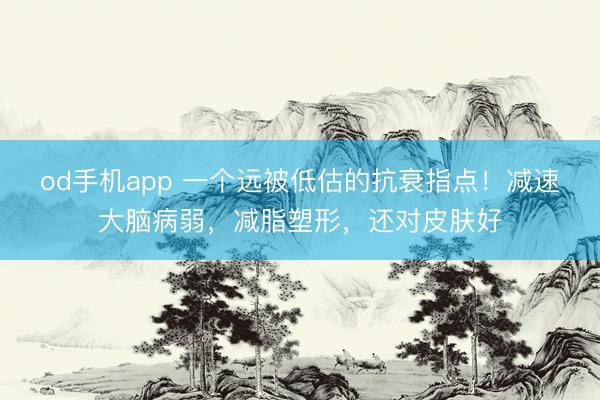 od手机app 一个远被低估的抗衰指点！减速大脑病弱，减脂塑形，还对皮肤好