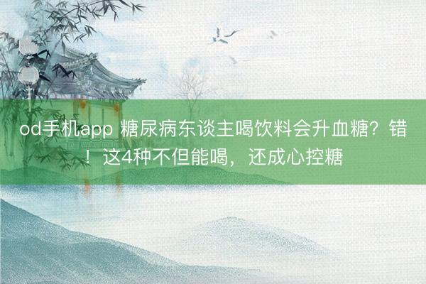 od手机app 糖尿病东谈主喝饮料会升血糖？错！这4种不但能喝，还成心控糖