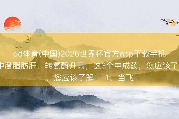 od体育(中国)2026世界杯官方app下载手机版 体检发现中度脂肪肝、转氨酶升高，这3个中成药，您应该了解： 1、当飞