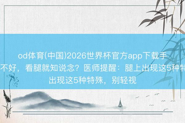 od体育(中国)2026世界杯官方app下载手机版 身段好不好，看腿就知说念？医师提醒：腿上出现这5种特殊，别轻视