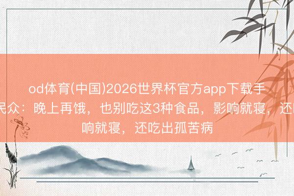 od体育(中国)2026世界杯官方app下载手机版 领导民众：晚上再饿，也别吃这3种食品，影响就寝，还吃出孤苦病