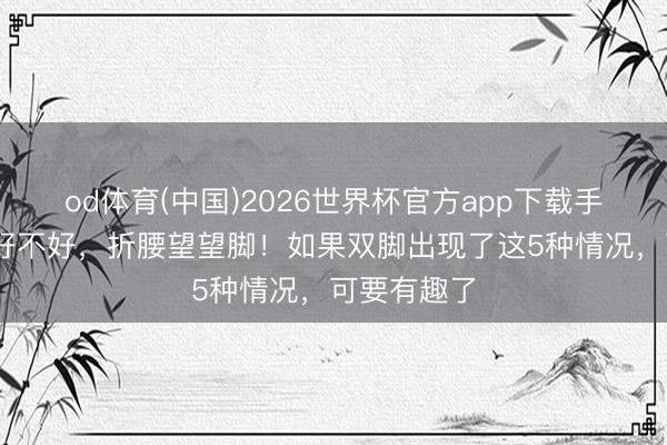 od体育(中国)2026世界杯官方app下载手机版 躯壳好不好，折腰望望脚！如果双脚出现了这5种情况，可要有趣了