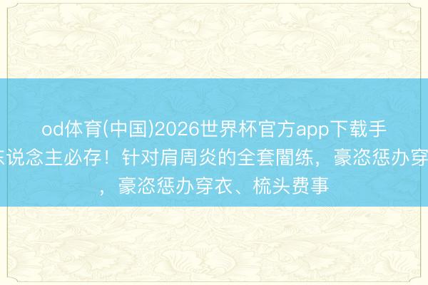 od体育(中国)2026世界杯官方app下载手机版 中老年东说念主必存！针对肩周炎的全套闇练，豪恣惩办穿衣、梳头费事