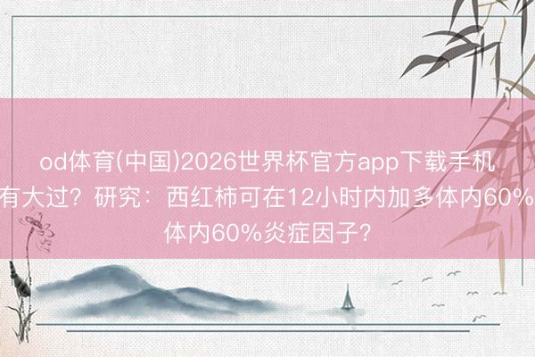 od体育(中国)2026世界杯官方app下载手机版 西红柿有大过？研究：西红柿可在12小时内加多体内60%炎症因子？
