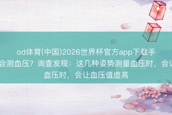 od体育(中国)2026世界杯官方app下载手机版 你竟然会测血压？询查发现：这几种姿势测量血压时，会让血压值虚高
