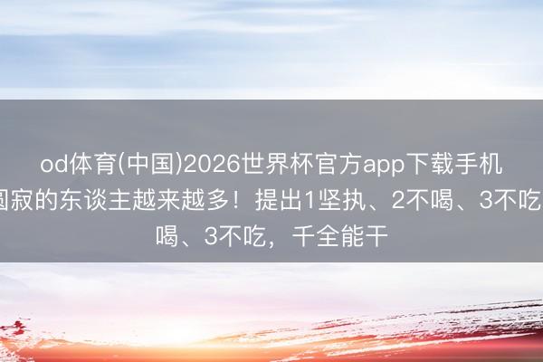 od体育(中国)2026世界杯官方app下载手机版 高血压圆寂的东谈主越来越多！提出1坚执、2不喝、3不吃，千全能干