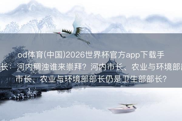 od体育(中国)2026世界杯官方app下载手机版 越南中医协会会长：河内稠浊谁来崇拜？河内市长、农业与环境部部长仍是卫生部部长？