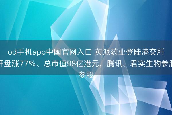 od手机app中国官网入口 英派药业登陆港交所开盘涨77%、总市值98亿港元，腾讯、君实生物参股