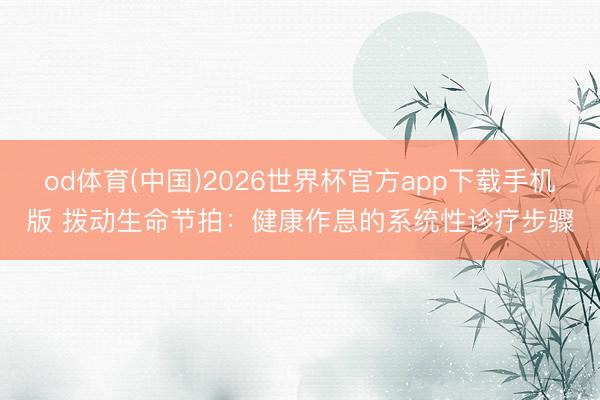 od体育(中国)2026世界杯官方app下载手机版 拨动生命节拍：健康作息的系统性诊疗步骤
