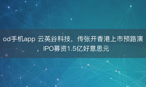 od手机app 云英谷科技，传张开香港上市预路演，IPO募资1.5亿好意思元