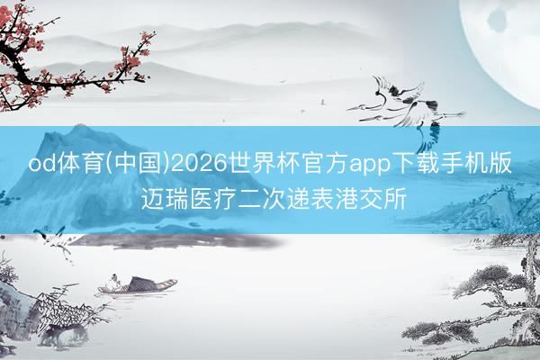 od体育(中国)2026世界杯官方app下载手机版 迈瑞医疗二次递表港交所