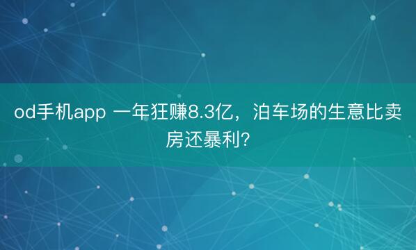 od手机app 一年狂赚8.3亿，泊车场的生意比卖房还暴利？