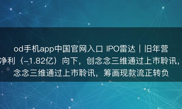 od手机app中国官网入口 IPO雷达｜旧年营收（31亿）进取，净利（-1.82亿）向下，创念念三维通过上市聆讯，筹画现款流正转负