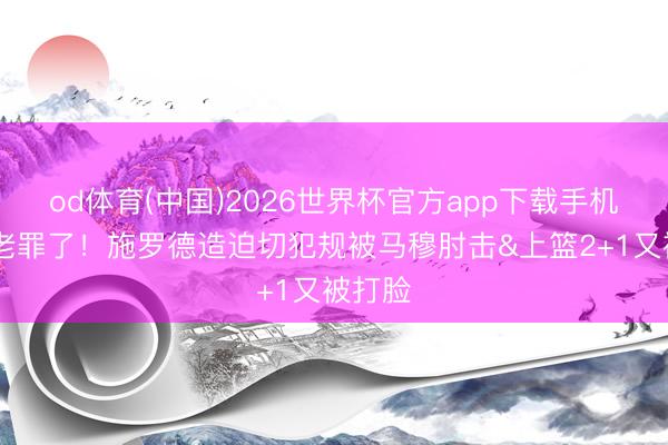 od体育(中国)2026世界杯官方app下载手机版 遭老罪了！施罗德造迫切犯规被马穆肘击&上篮2+1又被打脸