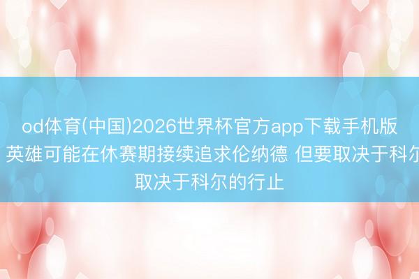 od体育(中国)2026世界杯官方app下载手机版 Stein：英雄可能在休赛期接续追求伦纳德 但要取决于科尔的行止