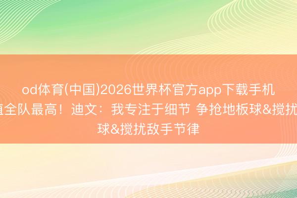 od体育(中国)2026世界杯官方app下载手机版 正负值全队最高！迪文：我专注于细节 争抢地板球&搅扰敌手节律
