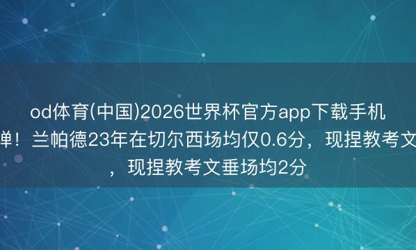od体育(中国)2026世界杯官方app下载手机版 触底反弹！兰帕德23年在切尔西场均仅0.6分，现捏教考文垂场均2分