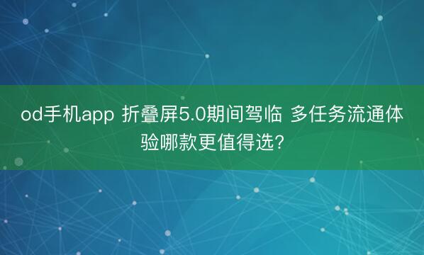 od手机app 折叠屏5.0期间驾临 多任务流通体验哪款更值得选?