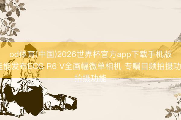 od体育(中国)2026世界杯官方app下载手机版 佳能发布EOS R6 V全画幅微单相机 专瞩目频拍摄功能