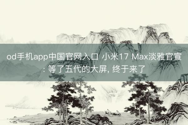 od手机app中国官网入口 小米17 Max淡雅官宣: 等了五代的大屏， 终于来了
