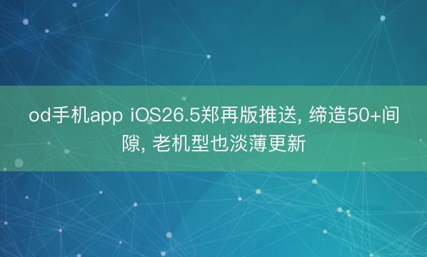 od手机app iOS26.5郑再版推送， 缔造50+间隙， 老机型也淡薄更新