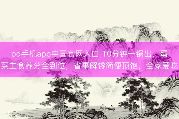 od手机app中国官网入口 10分钟一锅出，蛋菜主食养分全到位，省事解馋简便顶饱，全家爱吃
