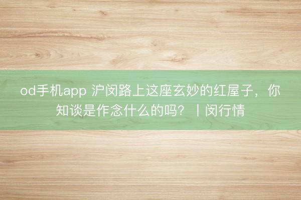 od手机app 沪闵路上这座玄妙的红屋子，你知谈是作念什么的吗？丨闵行情