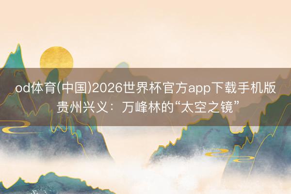 od体育(中国)2026世界杯官方app下载手机版 贵州兴义：万峰林的“太空之镜”