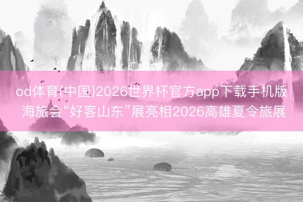 od体育(中国)2026世界杯官方app下载手机版 海旅会“好客山东”展亮相2026高雄夏令旅展