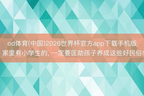 od体育(中国)2026世界杯官方app下载手机版 家里有小学生的， 一定要匡助孩子养成这些好民俗!