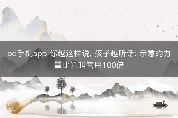 od手机app 你越这样说， 孩子越听话: 示意的力量比吼叫管用100倍
