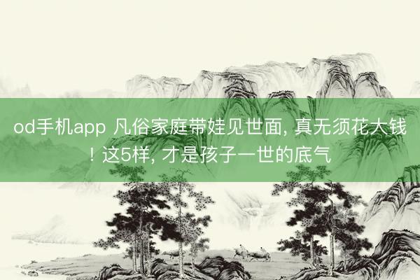 od手机app 凡俗家庭带娃见世面， 真无须花大钱! 这5样， 才是孩子一世的底气