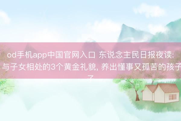 od手机app中国官网入口 东说念主民日报夜读: 与子女相处的3个黄金礼貌， 养出懂事又孤苦的孩子