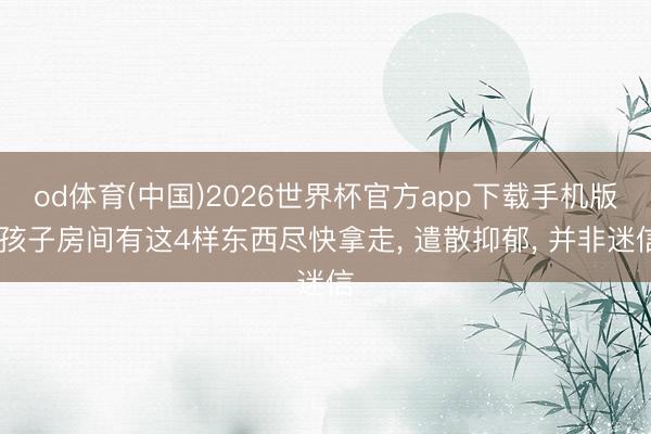 od体育(中国)2026世界杯官方app下载手机版 孩子房间有这4样东西尽快拿走， 遣散抑郁， 并非迷信