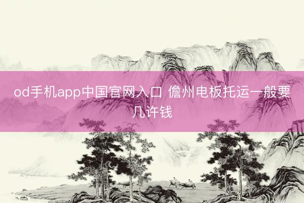 od手机app中国官网入口 儋州电板托运一般要几许钱
