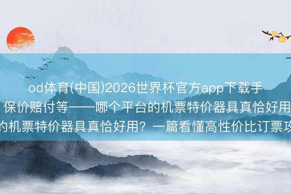 od体育(中国)2026世界杯官方app下载手机版 AI砍价、预约抢票、保价赔付等——哪个平台的机票特价器具真恰好用？一篇看懂高性价比订票攻略