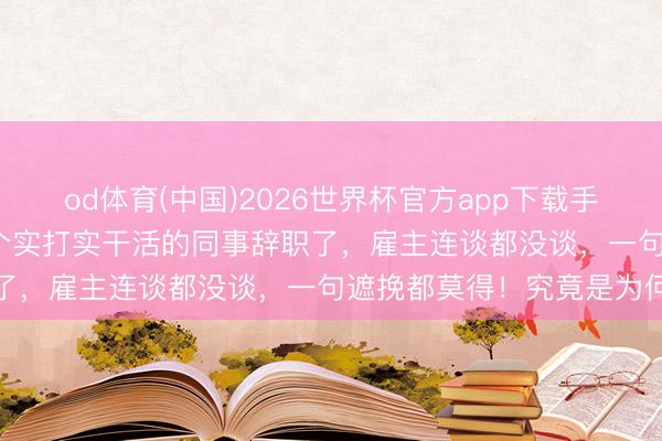 od体育(中国)2026世界杯官方app下载手机版 我45岁才觉醒：两个实打实干活的同事辞职了，雇主连谈都没谈，一句遮挽都莫得！究竟是为何