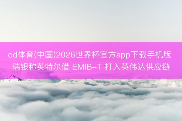od体育(中国)2026世界杯官方app下载手机版 瑞银称英特尔借 EMIB-T 打入英伟达供应链