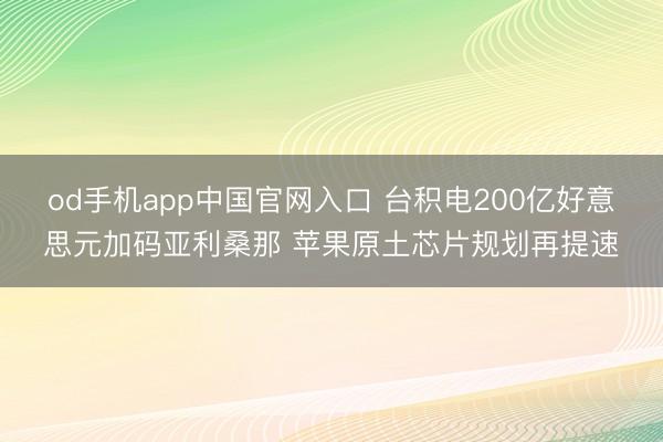 od手机app中国官网入口 台积电200亿好意思元加码亚利桑那 苹果原土芯片规划再提速