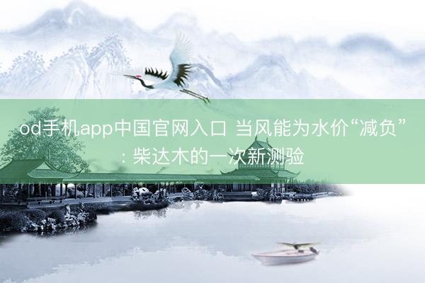 od手机app中国官网入口 当风能为水价“减负”: 柴达木的一次新测验