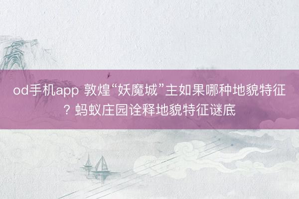 od手机app 敦煌“妖魔城”主如果哪种地貌特征? 蚂蚁庄园诠释地貌特征谜底