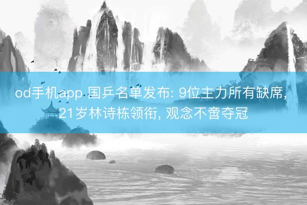 od手机app 国乒名单发布: 9位主力所有缺席， 21岁林诗栋领衔， 观念不啻夺冠