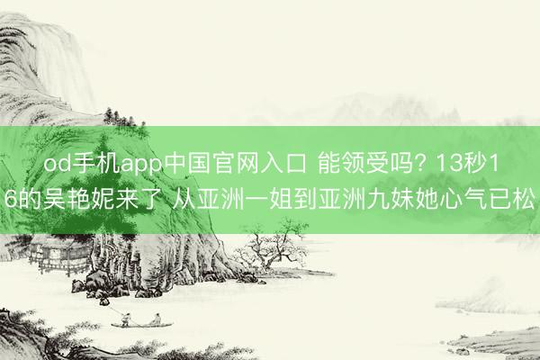 od手机app中国官网入口 能领受吗? 13秒16的吴艳妮来了 从亚洲一姐到亚洲九妹她心气已松
