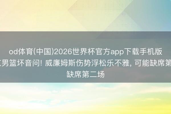 od体育(中国)2026世界杯官方app下载手机版 北京男篮坏音问! 威廉姆斯伤势浮松乐不雅， 可能缺席第二场