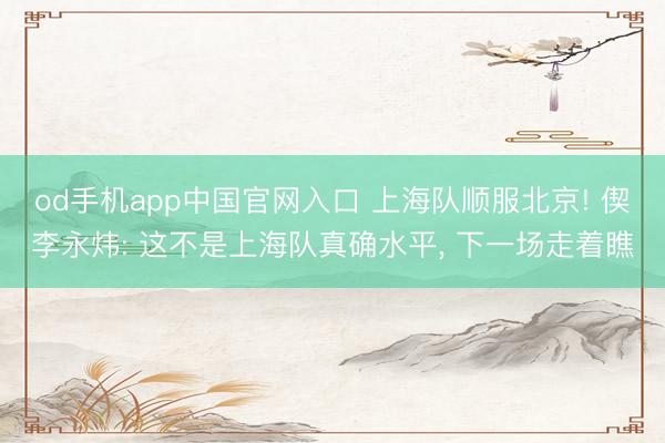 od手机app中国官网入口 上海队顺服北京! 偰李永炜: 这不是上海队真确水平， 下一场走着瞧