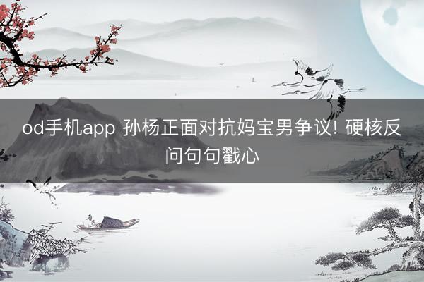 od手机app 孙杨正面对抗妈宝男争议! 硬核反问句句戳心