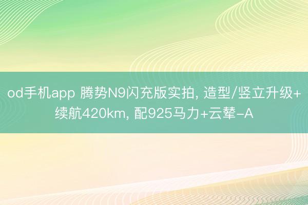 od手机app 腾势N9闪充版实拍， 造型/竖立升级+续航420km， 配925马力+云辇-A