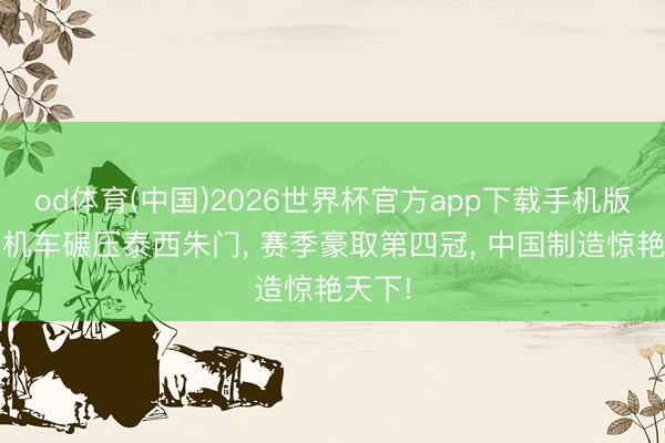od体育(中国)2026世界杯官方app下载手机版 张雪机车碾压泰西朱门, 赛季豪取