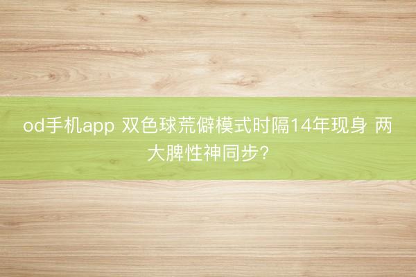 od手机app 双色球荒僻模式时隔14年现身 两大脾性神同步?