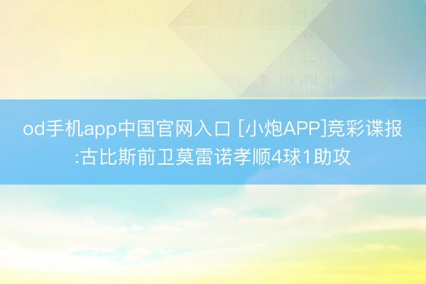 od手机app中国官网入口 [小炮APP]竞彩谍报:古比斯前卫莫雷诺孝顺4球1助攻